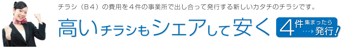 チラシ（B４）の費用を４件の事業所で出し合って発行する新しいカタチのチラシです。 / 高いチラシもシェアして安く / 4件集まったら発行!